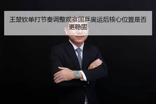 王楚钦单打节奏调整观察国乒奥运后核心位置是否更稳固
