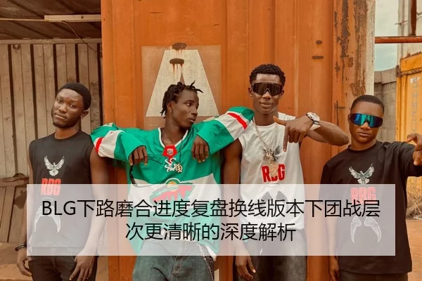 BLG下路磨合进度复盘换线版本下团战层次更清晰的深度解析