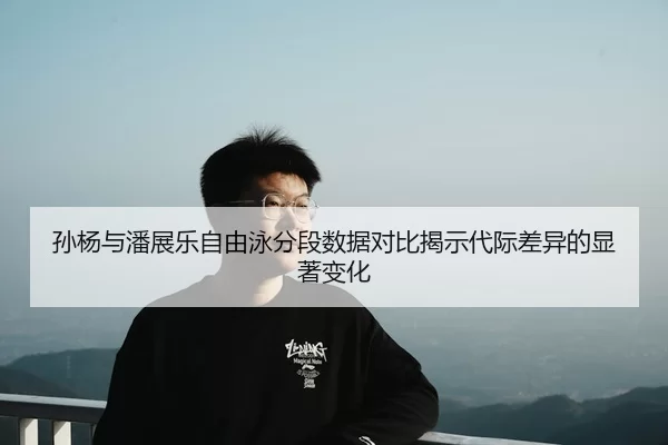 孙杨与潘展乐自由泳分段数据对比揭示代际差异的显著变化