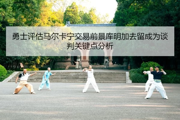 勇士评估马尔卡宁交易前景库明加去留成为谈判关键点分析