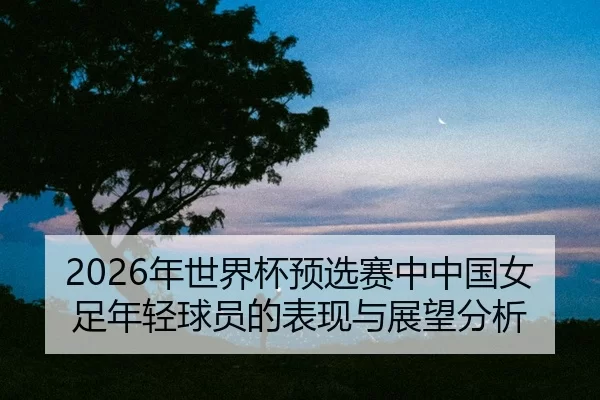 nian-shi-jie-bei-yu-xuan-sai-zhong-zhong-guo-nv-zu-nian-qing-qiu-yuan-de-biao-xian-yu-zhan-wang-fen-xi-2-655.jpg