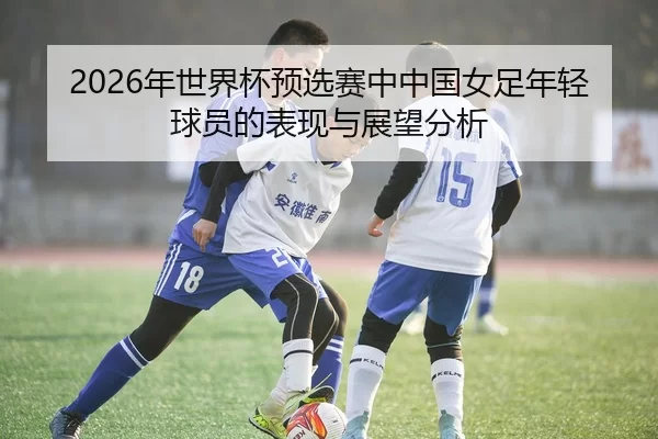 2026年世界杯预选赛中中国女足年轻球员的表现与展望分析