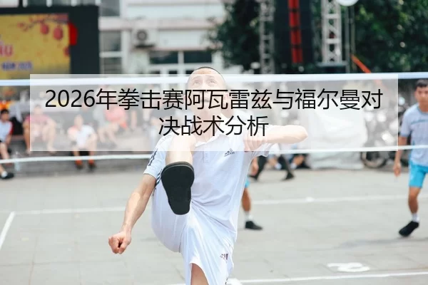 2026年拳击赛阿瓦雷兹与福尔曼对决战术分析