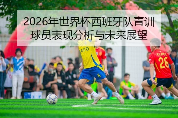2026年世界杯西班牙队青训球员表现分析与未来展望