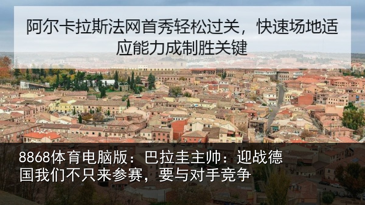 8868体育电脑版:巴拉圭主帅:迎战德国我们不只来参赛,要与对手竞争