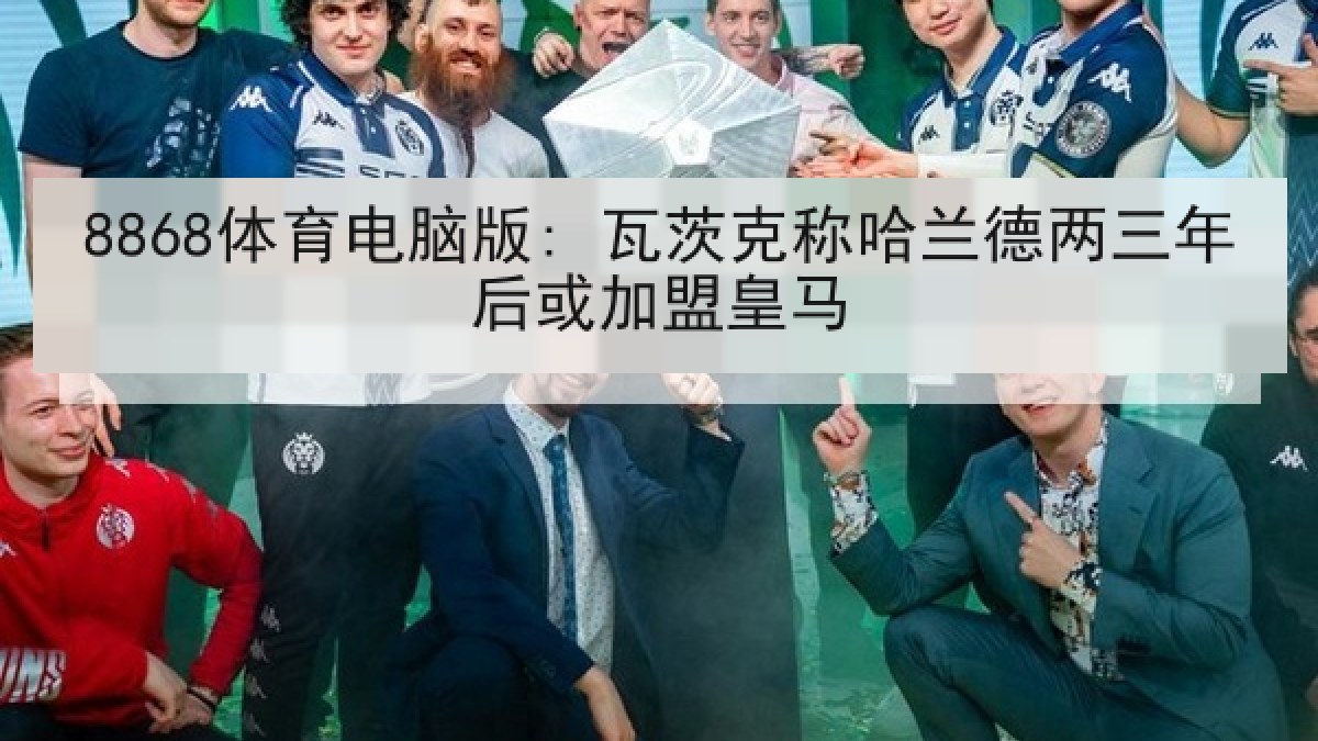 8868体育电脑版: 瓦茨克称哈兰德两三年后或加盟皇马