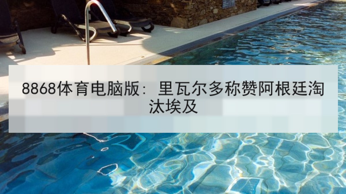 8868体育电脑版: 里瓦尔多称赞阿根廷淘汰埃及