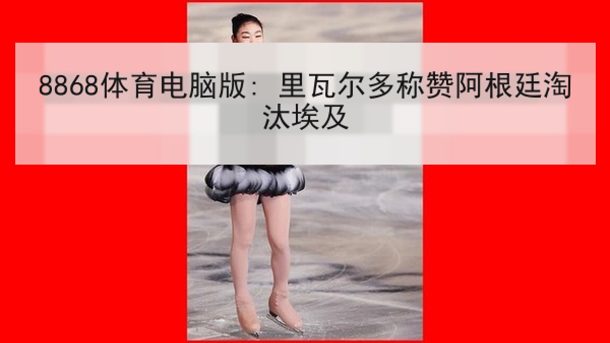 8868体育电脑版: 里瓦尔多称赞阿根廷淘汰埃及