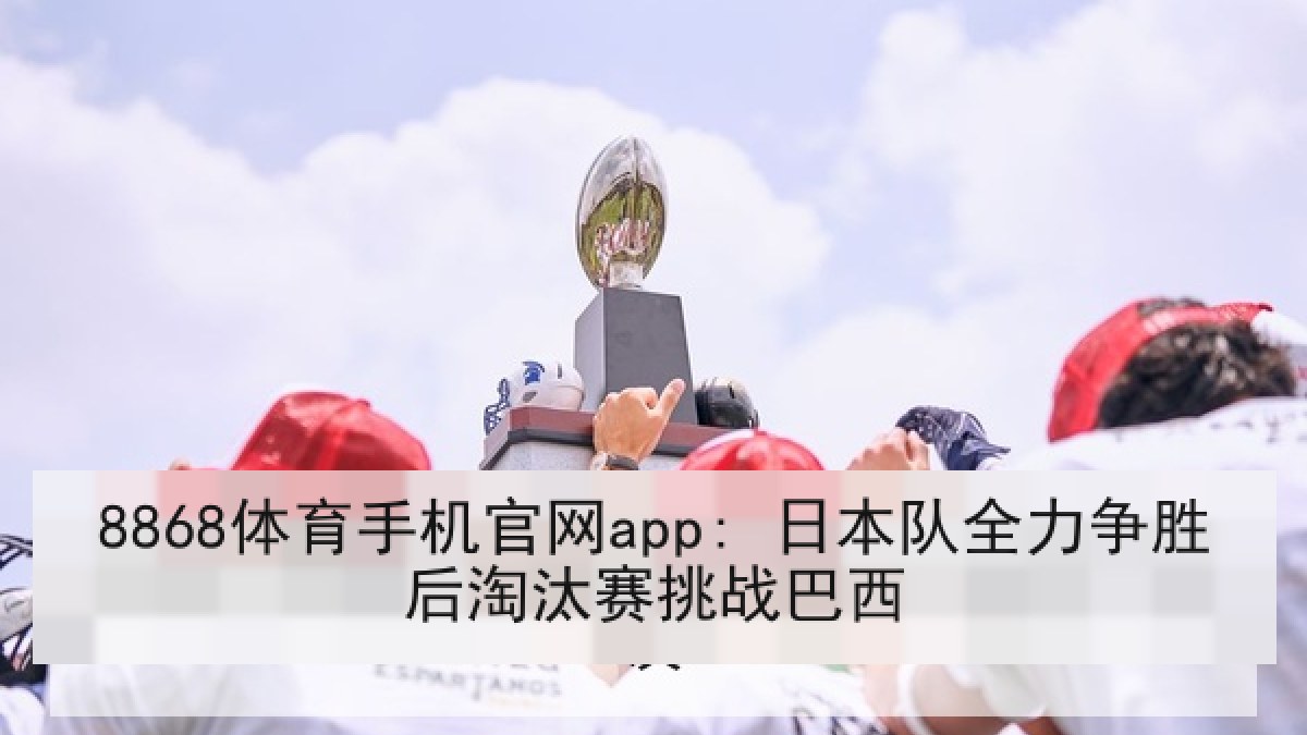 8868体育手机官网app: 日本队全力争胜后淘汰赛挑战巴西