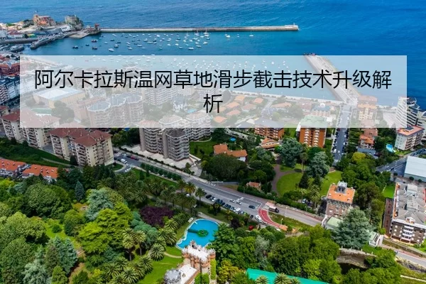 阿尔卡拉斯温网草地滑步截击技术升级解析