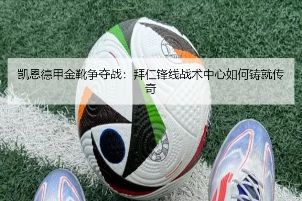 凯恩德甲金靴争夺战：拜仁锋线战术中心如何铸就传奇