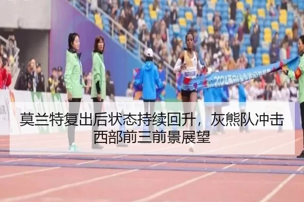 莫兰特复出后状态持续回升，灰熊队冲击西部前三前景展望