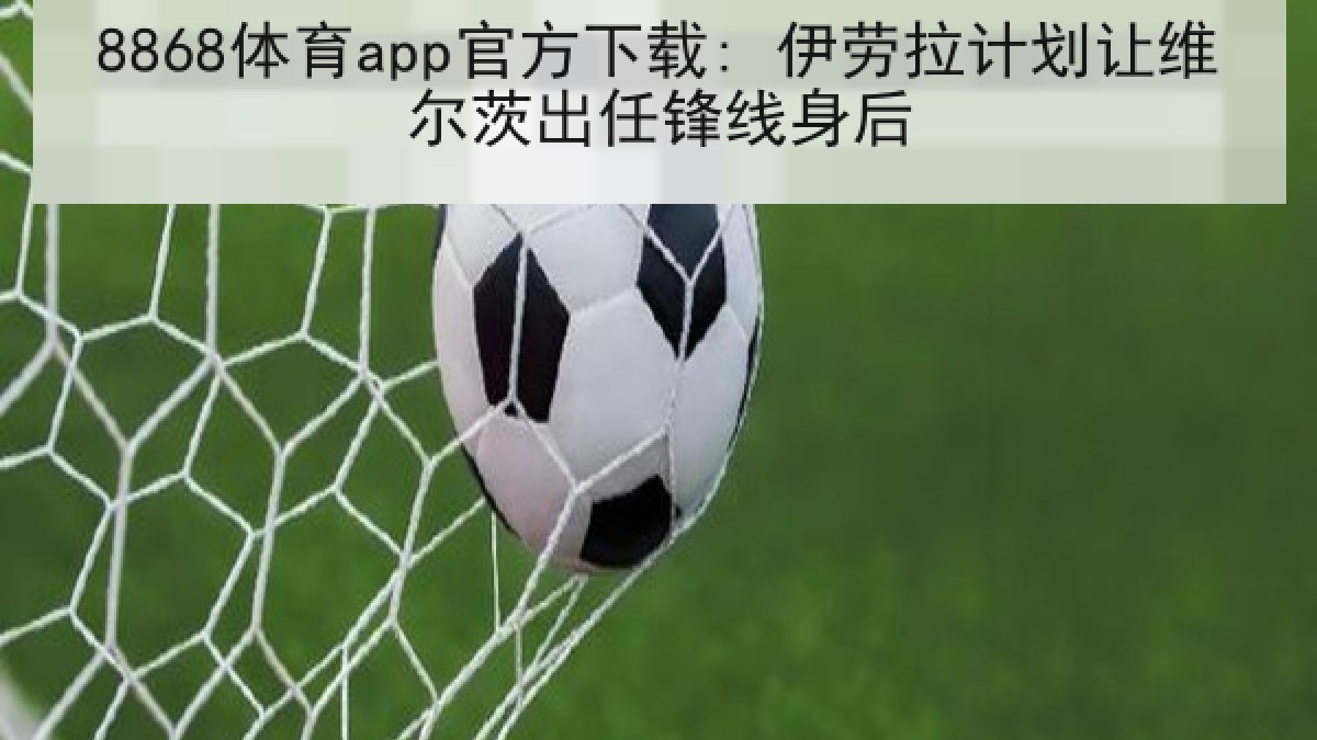 8868体育app官方下载: 伊劳拉计划让维尔茨出任锋线身后