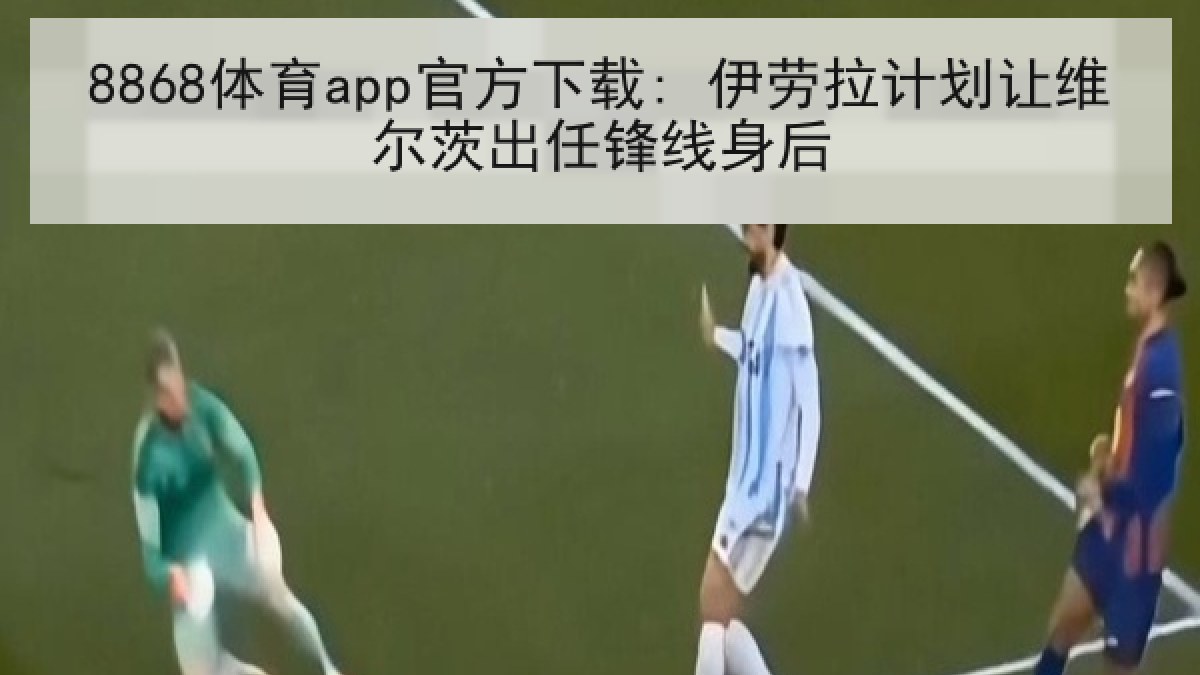 8868体育app官方下载: 伊劳拉计划让维尔茨出任锋线身后