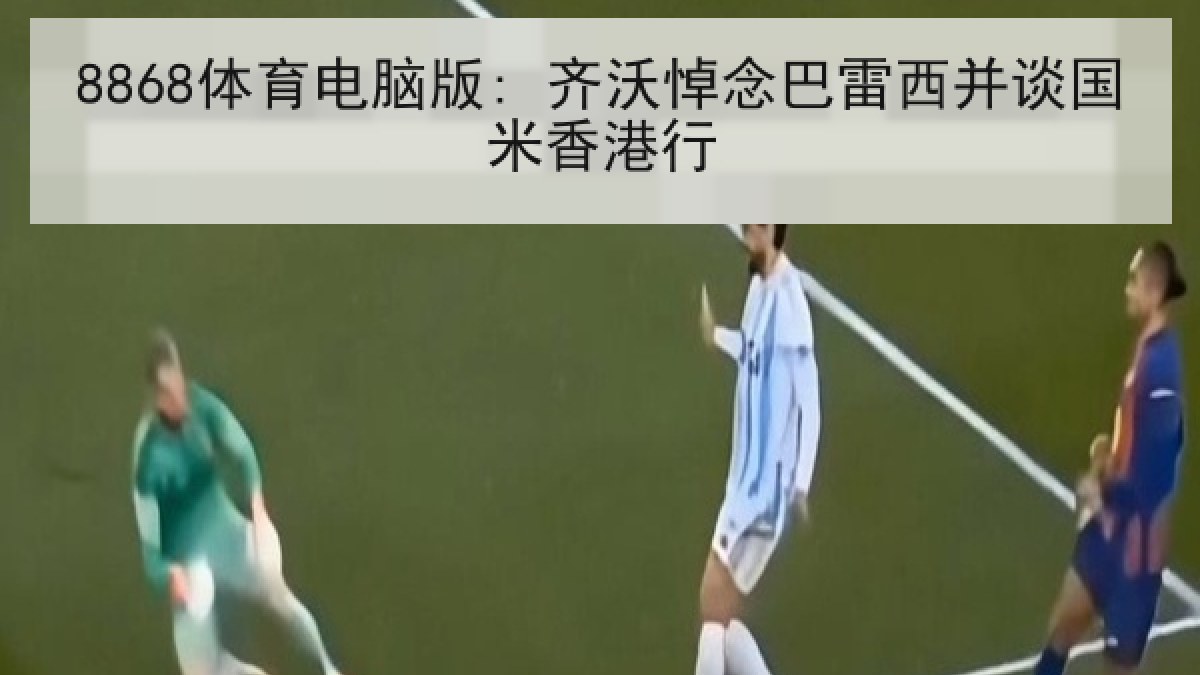 8868体育电脑版: 齐沃悼念巴雷西并谈国米香港行