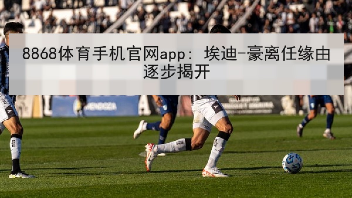 8868体育手机官网app: 埃迪-豪离任缘由逐步揭开