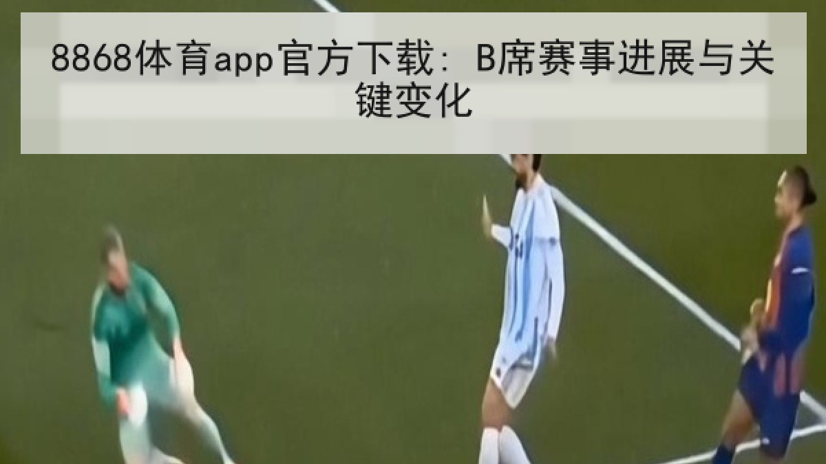 8868体育app官方下载: B席赛事进展与关键变化