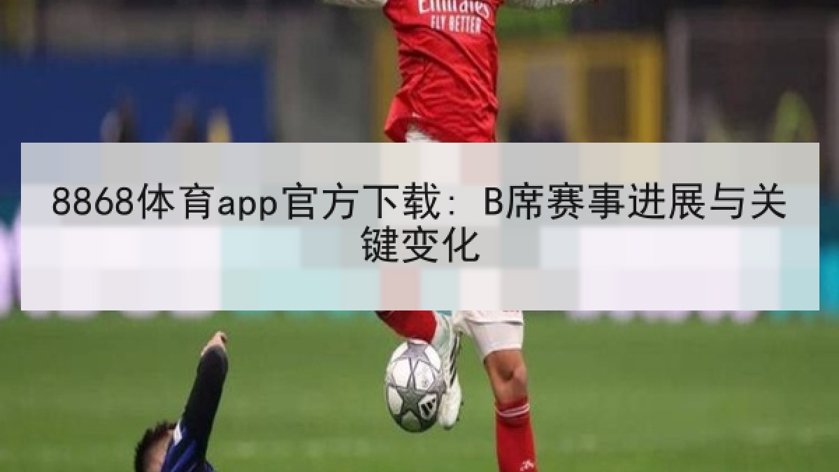 8868体育app官方下载: B席赛事进展与关键变化
