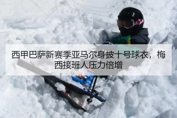 西甲巴萨新赛季亚马尔身披十号球衣，梅西接班人压力倍增