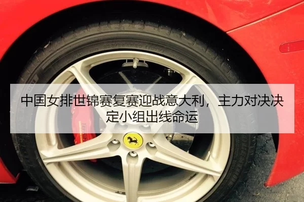 中国女排世锦赛复赛迎战意大利，主力对决决定小组出线命运