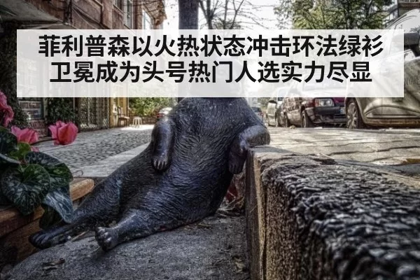 菲利普森以火热状态冲击环法绿衫卫冕成为头号热门人选实力尽显