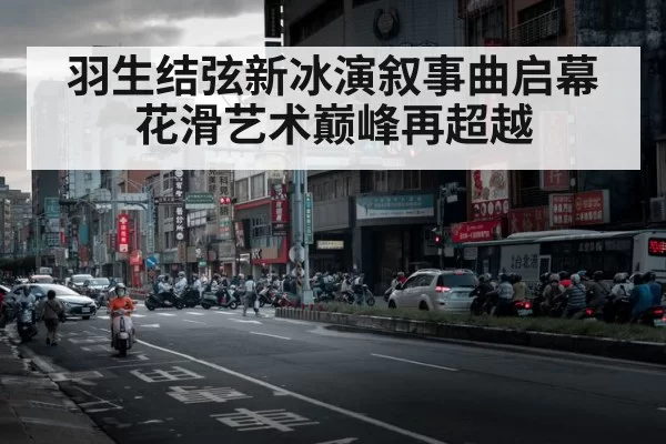 羽生结弦新冰演叙事曲启幕花滑艺术巅峰再超越