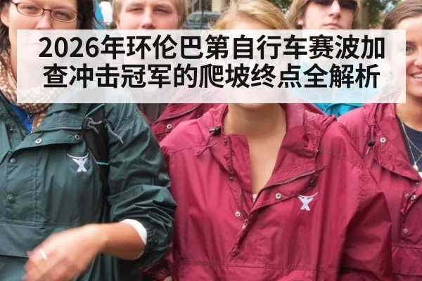 2026年环伦巴第自行车赛波加查冲击冠军的爬坡终点全解析