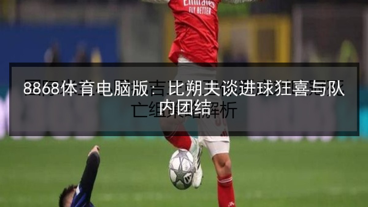 8868体育电脑版: 比朔夫谈进球狂喜与队内团结