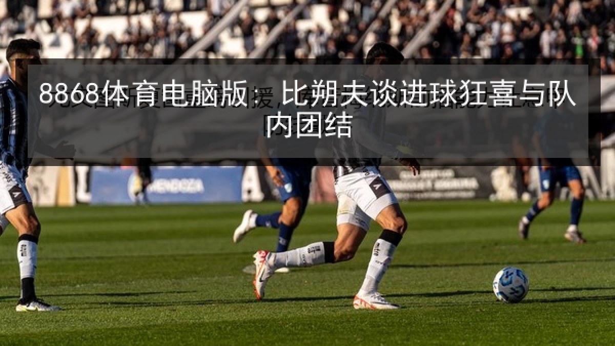 8868体育电脑版: 比朔夫谈进球狂喜与队内团结