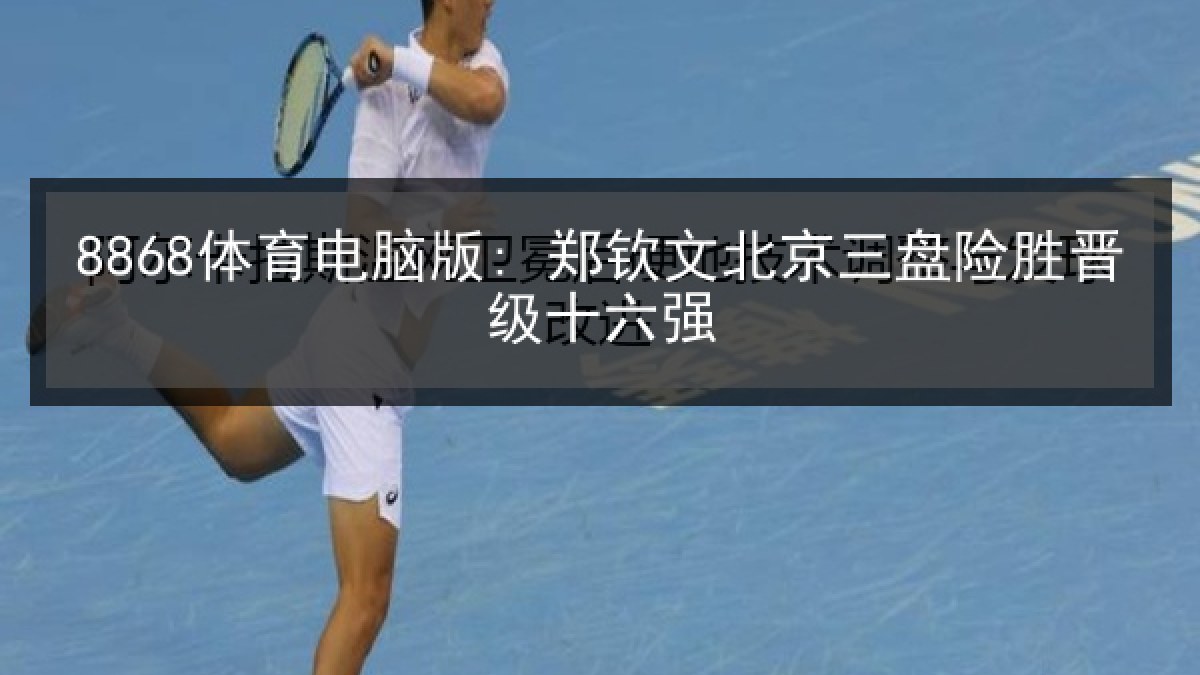 8868体育电脑版: 郑钦文北京三盘险胜晋级十六强
