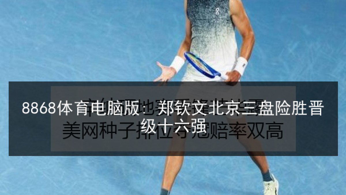 8868体育电脑版: 郑钦文北京三盘险胜晋级十六强
