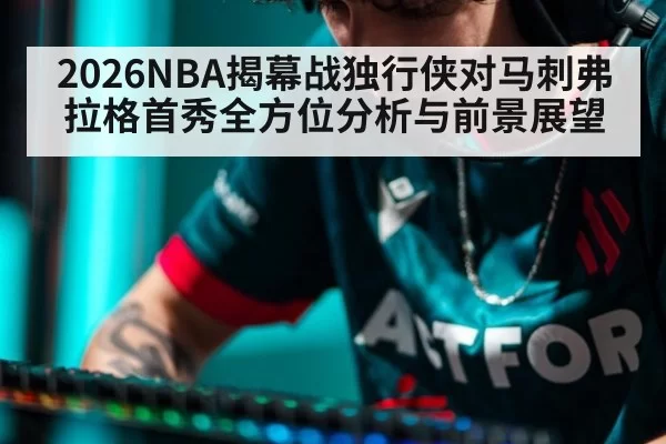 2026NBA揭幕战独行侠对马刺弗拉格首秀全方位分析与前景展望